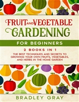 Fruit and Vegetable Gardening for Beginners: 2 Books in 1: The Best Techniques and Secrets to Growing Your Own Fruits, Vegetables, and Herbs in the Home Garden