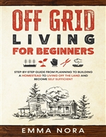 Off Grid Living for Beginners: Step-by-Step Guide From Planning To Build a Homestead To Living Off The Land and Become Self Sufficient