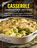 Casserole Forgotten Recipes: Old-Fashioned Breakfast and Dinner Casseroles That Are Still Amazing Today! (Vintage Recipe Cookbooks Book 5)