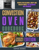 Convection Oven Cookbook: Recipes for Delicious, Crispy and Healthy Meals for Beginners and Advanced