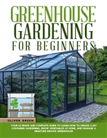 Greenhouse gardening for beginners: Your ultimate and complete guide to learn how to create a diy container gardening, grow vegetables at home, and manage a miniature indoor greenhouse