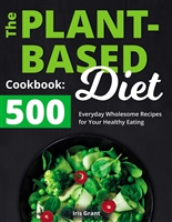 The Plant-Based Diet Cookbook: 500 Everyday Wholesome Recipes for Your Healthy Eating