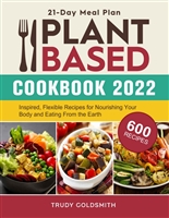 Plant Based Cookbook 2022: 600 Inspired, Flexible Recipes with 21-Day Meal Plan for Nourishing Your Body and Eating From the Earth