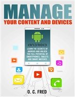 Manage Your Content and Devices: Learn The Secrets of Android and Unlock The Full Potential of Smartphones, Tablets and Smart Watches