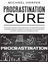 Procrastination Cure: The Proactive Guide to Stop Postponing, Cure Lazy Habits, Blueprint to Develop a Growth Mindset to Increase Your Focus, Productivity and Learn Mastering Time Management Skills