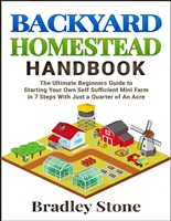 Backyard Homestead Handbook: The Ultimate Beginners Guide to Starting Your Own Self Sufficient Mini Farm in 7 Steps With Just a Quarter of An Acre (Self Sufficient Living)
