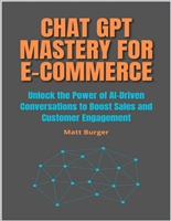 Chat GPT Mastery for E-Commerce: Unlock the Power of AI-Driven Conversations to Boost Sales and Customer Engagement