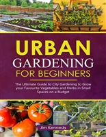 Urban Gardening for Beginners: The Ultimate Guide to City Gardening to Grow Your Favorite Vegetables and Herbs in Small Spaces on a Budget