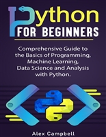 Python for Beginners: Comprehensive Guide to the Basics of Programming, Machine Learning, Data Science and Analysis with Python.