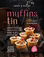 Sweet & Savory Muffin Tin Surprises: Great-Tasting Meals You Can Bake in a Muffin Tin
