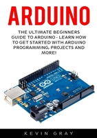 Arduino: The Ultimate Beginners Guide To Arduino - Learn How To Get Started With Arduino Programming, Projects And More! (Programming, Raspberry Pi 2, Xml)