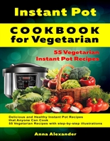 Instant Pot Cookbook for Vegetarian: 55 Vegetarian Instant Pot Recipes. Delicious and Healthy Instant Pot Recipes that Anyone Can Cook. 55 Vegetarian Recipes with Step-by-Step illustrations