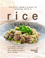 The Busy Mom's Guide to Cooking with a Rice Cooker: A Journey Through the World of Rice with Your Kitchen's Best Friend