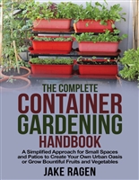 The Complete Container Gardening Handbook: A Simplified Approach for Small Spaces and Patios to Create Your Own Urban Oasis or Grow Bountiful Fruits and Vegetables