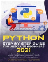 Python Step By Step Guide For Absolute Beginners 2021 : A Complete Beginner’s Guide to Easily Learning Python, The Most Popular Programming Language, Using Best Practices and Practical Applications.