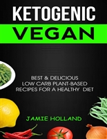 Ketogenic Vegan: Best & Delicious Low Carb Plant Based Recipes For Healthy Diet