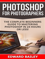 Photoshop for Photographers (Box Set 2 in 1): The Complete Beginners Guide To Mastering Photoshop In 24 Hours Or Less! (Photoshop Course, Adobe Photoshop, Digital Photography, Graphic Design)