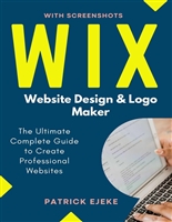 Wix: Wix Website Design & Logo Maker | The Ultimate Complete Guide to Create Professional Websites Optimized for SEO the Easy Way & Get Your Business Online Fast (Site Builder with Screenshots)