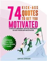 74 Kick-Ass Quotes to Get You Motivated: 3 Sets of Original Quotes Designed to Get Your Ass Motivated to Achieve Your Own Passion-Driven Goals