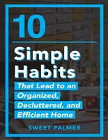 10 Simple Habits That Lead to an Organized, Decluttered, and Efficient Home: Master Your Clutter and Live a Life of Freedom