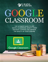 Google Classroom: The Ultimate Guide to Use Digital Classroom, Benefit from Distance Learning and Improve the Quality of Your Lessons