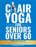 Chair Yoga for Seniors Over 60: 10-Minute Illustrated Exercises To Increase Your Mobility, Build Flexibility & Improve Balance To Give You The Independence You Deserve!