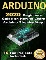 Arduino: 2020 Beginners Guide on How to Learn Arduino Step-by-Step . 10 Fun Projects Included .