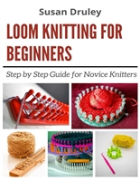 LOOM KNITTING FOR BEGINNERS: Step by Step Guide for Novice Knitters