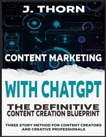 Content Marketing with ChatGPT: The Definitive Content Creation Blueprint: Three Story Method for Content Creators and Creative Professionals