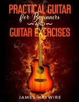 Practical Guitar For Beginners And Guitar Exercises: How To Teach Yourself To Play Your First Songs in 7 Days or Less Including 70+ Tips and Exercises To Accelerate Your Learning