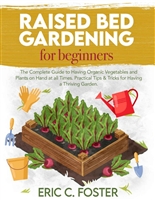 Raised Bed Gardening for Beginners: The Complete Guide to Having Organic Vegetables and Plants on Hand at all Times. Practical Tips & Tricks for Having a Thriving Garden