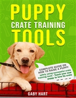 Puppy Crate Training Tools: Complete Guide on How to Raise a Puppy Safely Using Successful Crate Training Tools—Teach Your New Puppy to Love Its Crate