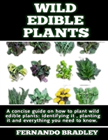 WILD EDIBLE PLANTS: The ultimate Guide On How To Plant Wild Edible Plants; Methods, And Many Other Things That You Need To Know.