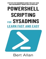 Powershell Scripting for Sysadmins - Learn Fast and Easy: Step-by-Step Beginner's Guide for Easy Task and Environment Workflow Automation