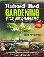 RAISED BED GARDENING FOR BEGINNERS: THE ULTIMATE BEGINNER’S GUIDE TO EASILY BUILDING A THRIVING ORGANIC HOME GARDEN TO GROW FRUITS, FLOWERS, AND VEGETABLES IN LITTLE SPACE