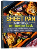 SHEET PAN COOKBOOK: 101-Recipe Book With Deliciously Simple & Healthy Satisfying Hands-Off Meals Straight from the Oven (one pot, 1 dish, everything, chicken, dinners, suppers, full sheet)