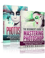 Photoshop: The Complete Beginners Guide Box Set To Mastering Photoshop In 24 Hours Or Less! (Graphic Design, Adobe Photoshop, Digital Photography, Creativity)