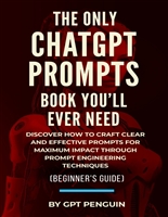 The Only ChatGPT Prompts Book You’ll Ever Need: Discover How To Craft Clear And Effective Prompts For Maximum Impact Through Prompt Engineering Techniques (Beginner's Guide)