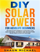 DIY Solar Power for Absolute Beginners: The Step-By-Step Handbook to Effectively Plan, Build, and Install the Perfect Grid-Tied or Off-Grid Solar Power System for Your Home!