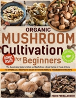 Organic Mushroom Cultivation for Beginners: The Sustainable Guide to Safely and Easily Grow a Great Variety of Fungi at Home + 50 Affordable Recipes to Enjoy with Your Family & Troubleshooting Tips