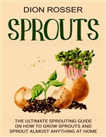 Sprouts: The Ultimate Sprouting Guide on How to Grow Sprouts and Sprout Almost Anything at Home