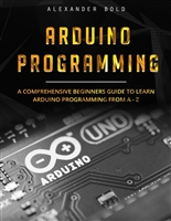 Arduino Programming: A Comprehensive Beginner's Guide to Learn Arduino Programming from A-Z