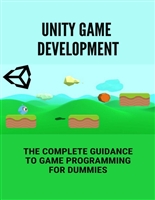 Unity Game Development: The Complete Guidance To Game Programming For Dummies: The Complete Unity 3D Game Development For Beginners