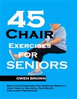 45 Chair Exercises For Seniors: Best Chair Exercises for Improved Mobility, Joint Health, Balance, Pain Relief, and Injury Prevention
