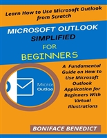 MICROSOFT OUTLOOK SIMPLIFIED FOR BEGINNERS: A Fundamental Guide on How to Use Microsoft Outlook Application for Beginners With Virtual Illustrations