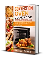 Convection Oven Cookbook: Learn How to Master All Types of Countertop Convection Oven. Including Many Effective Tips and Easy Step-By-Step Homemade Recipes for All the Family