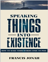 Speaking Things Into Existence: How To Make Your Words Come To Pass (Uncommon Results Book 1)