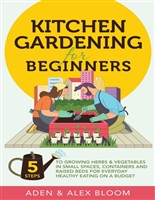 Kitchen Gardening for Beginners: The Five Step Guide to Growing Herbs and Vegetables in Small Spaces, Containers and Raised Beds - On a Budget