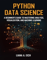 Python Data Science: A Beginner's Guide to Mastering Analysis, Visualization, and Machine Learning