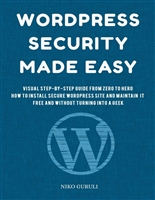WordPress Security Made Easy: Visual Step-by-Step Guide from Zero to Hero, How to Install Secure WordPress Site and Maintain it Cost Free and Without Turning Into a Geek (WordPress Mastery Book 1)